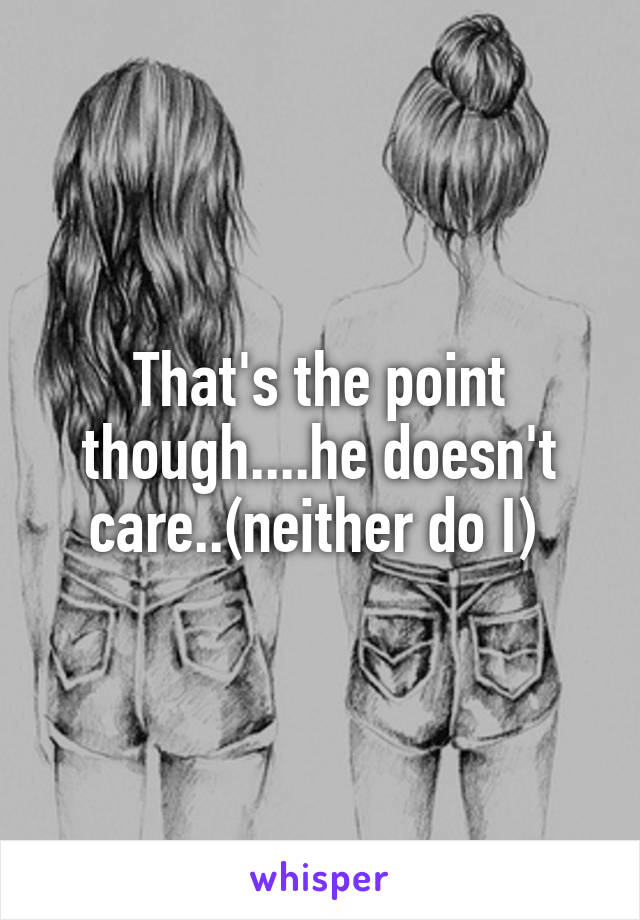 That's the point though....he doesn't care..(neither do I) 