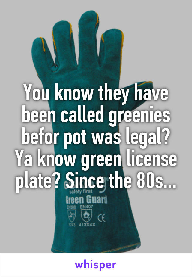 You know they have been called greenies befor pot was legal? Ya know green license plate? Since the 80s...