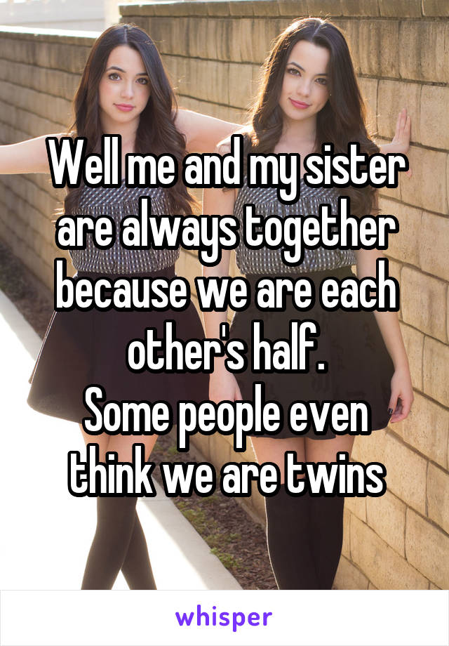 Well me and my sister are always together because we are each other's half.
Some people even think we are twins