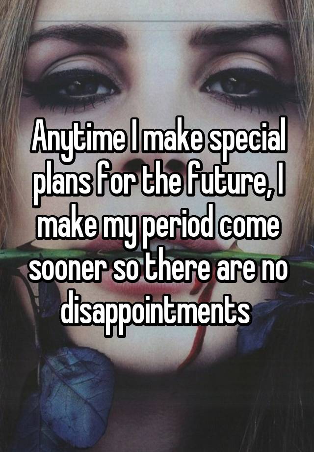 anytime-i-make-special-plans-for-the-future-i-make-my-period-come