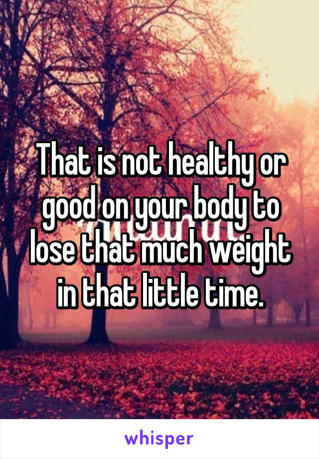 That is not healthy or good on your body to lose that much weight in that little time.