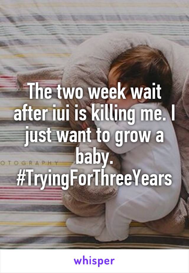 The two week wait after iui is killing me. I just want to grow a baby. #TryingForThreeYears