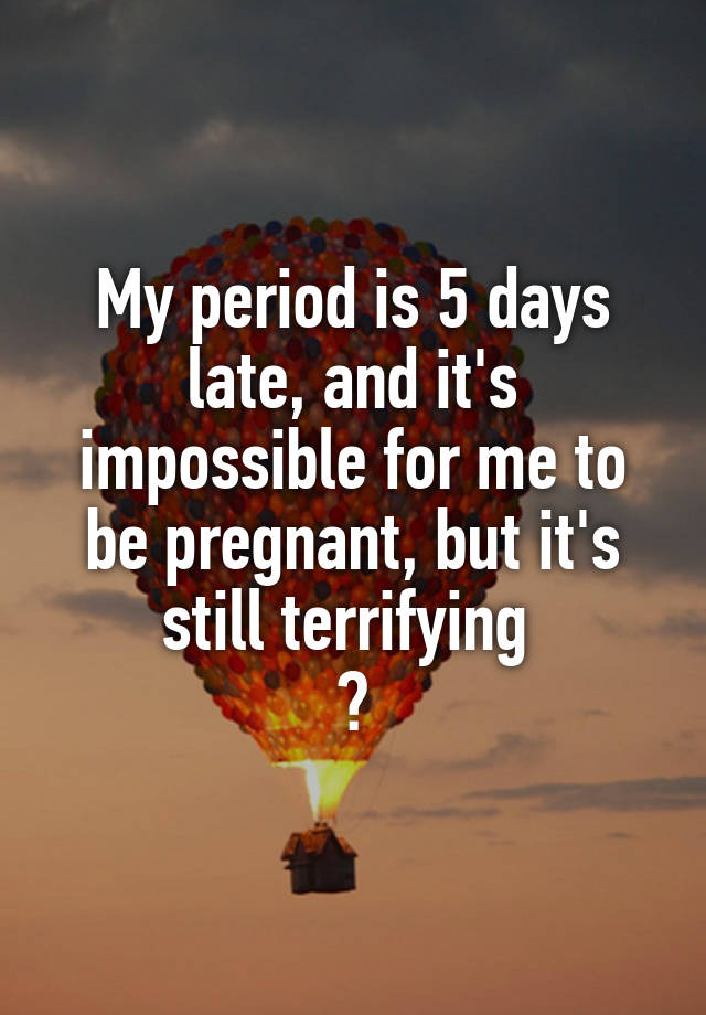 my-period-is-5-days-late-and-it-s-impossible-for-me-to-be-pregnant