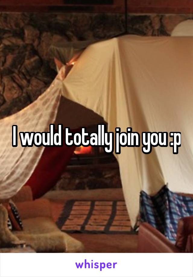 I would totally join you :p