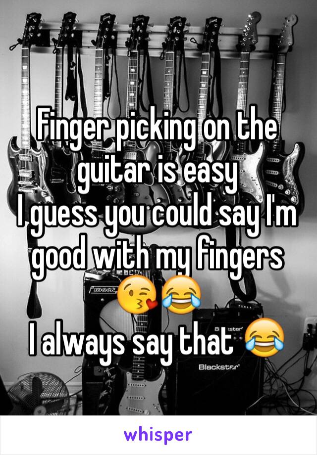 Finger picking on the guitar is easy
I guess you could say I'm good with my fingers 😘😂
I always say that 😂