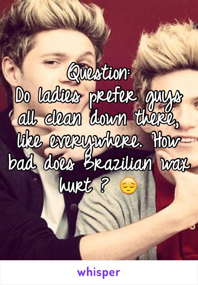 Question:
Do ladies prefer guys all clean down there, like everywhere. How bad does Brazilian wax hurt ? 😔
