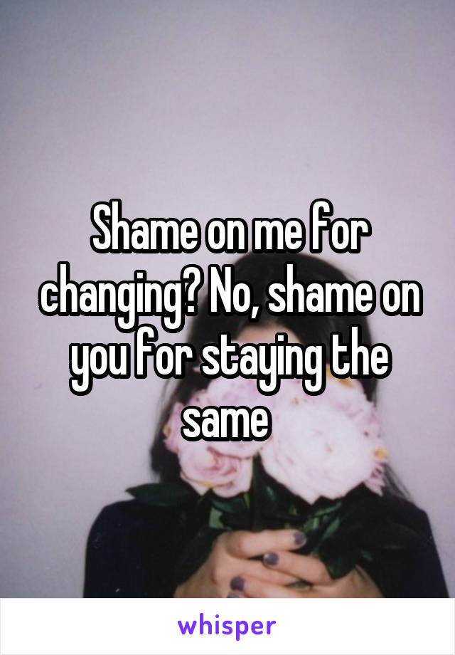 Shame on me for changing? No, shame on you for staying the same 