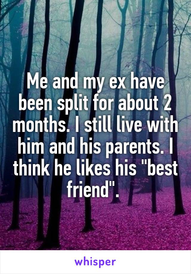 Me and my ex have been split for about 2 months. I still live with him and his parents. I think he likes his "best friend". 