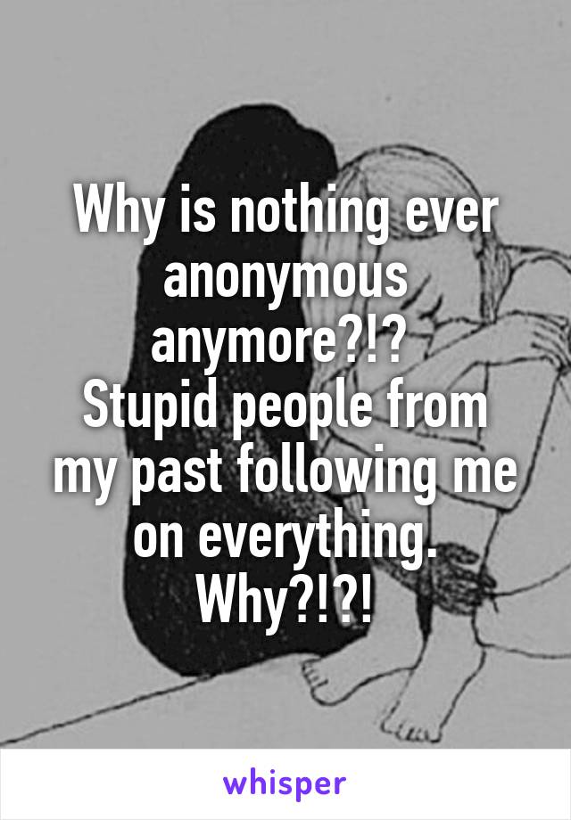 Why is nothing ever anonymous anymore?!? 
Stupid people from my past following me on everything. Why?!?!