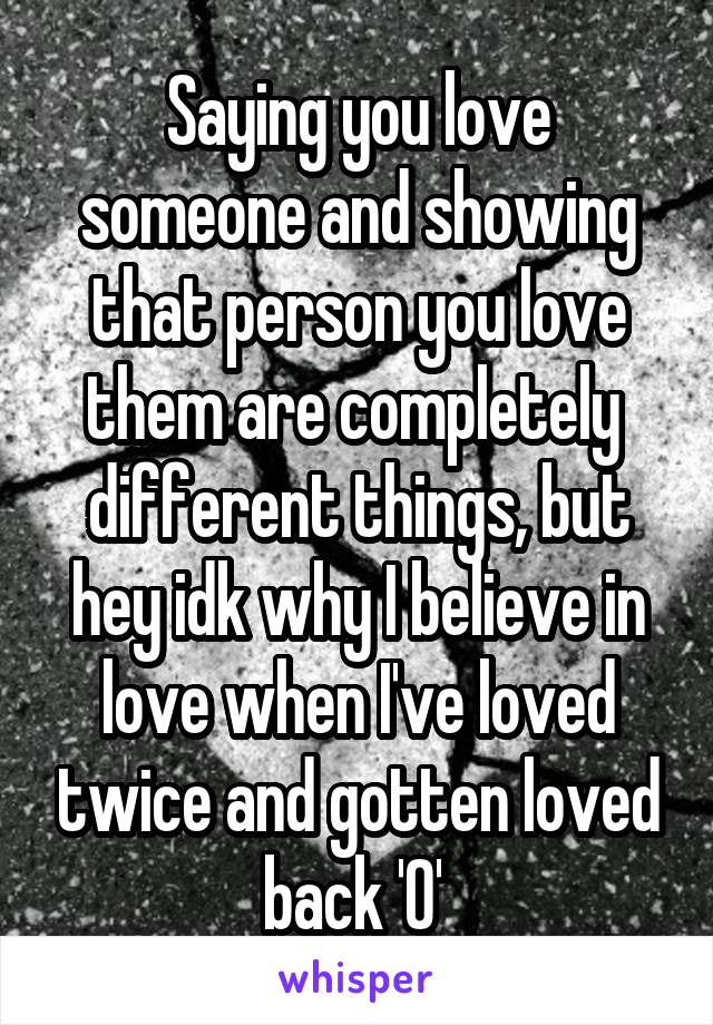 Saying you love someone and showing that person you love them are completely  different things, but hey idk why I believe in love when I've loved twice and gotten loved back '0' 