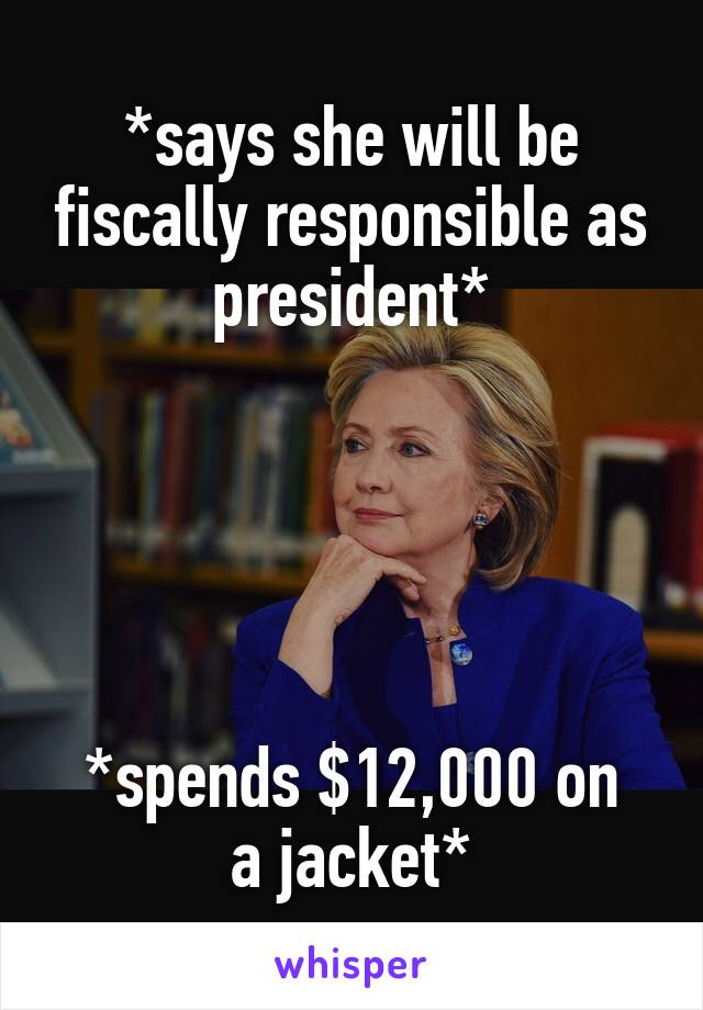 *says she will be fiscally responsible as president*





*spends $12,000 on a jacket*