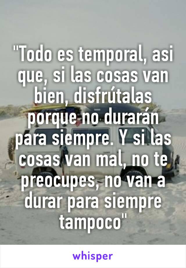 "Todo es temporal, asi que, si las cosas van bien, disfrútalas porque no durarán para siempre. Y si las cosas van mal, no te preocupes, no van a durar para siempre tampoco"