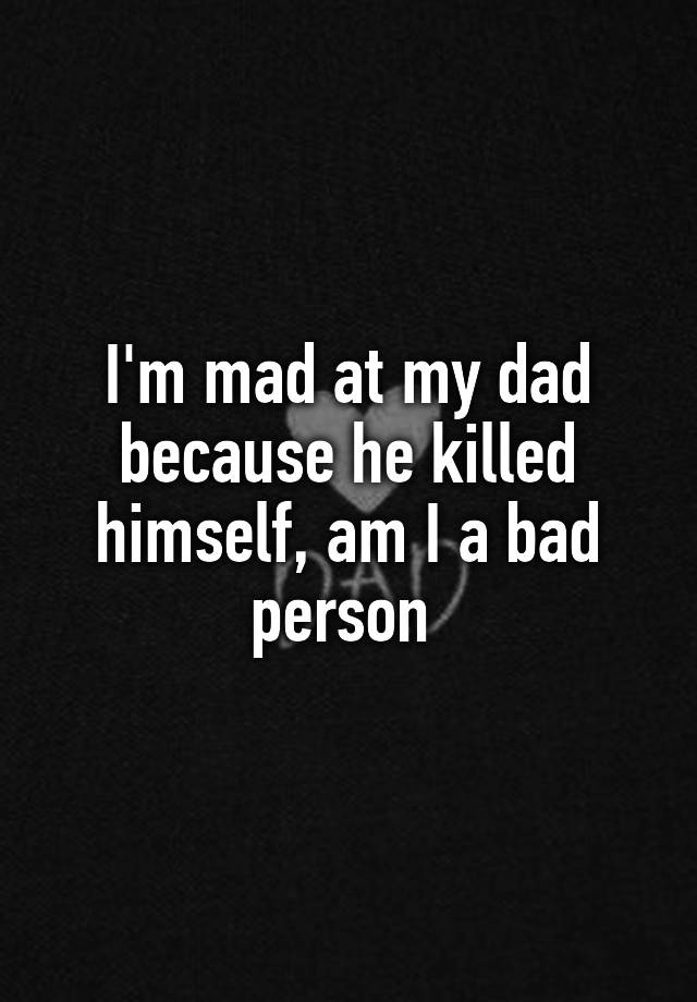 i-m-mad-at-my-dad-because-he-killed-himself-am-i-a-bad-person