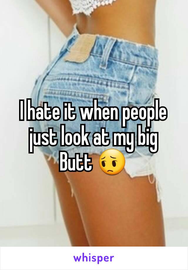 I hate it when people just look at my big Butt 😔