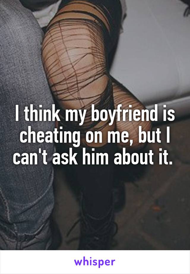 I think my boyfriend is cheating on me, but I can't ask him about it. 