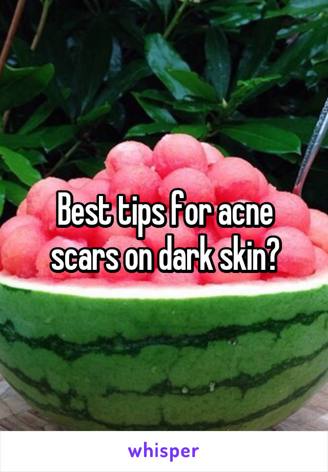 Best tips for acne scars on dark skin?