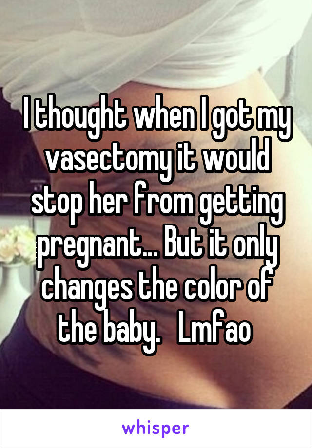 I thought when I got my vasectomy it would stop her from getting pregnant... But it only changes the color of the baby.   Lmfao 