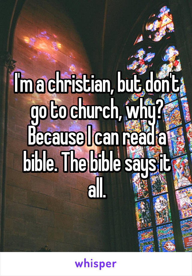 I'm a christian, but don't go to church, why? Because I can read a bible. The bible says it all.