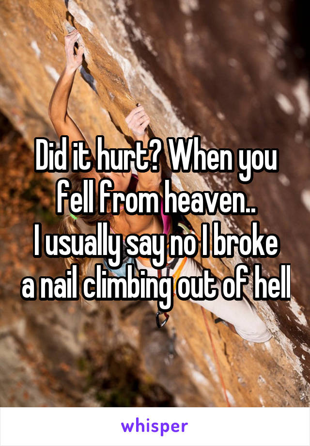 Did it hurt? When you fell from heaven..
I usually say no I broke a nail climbing out of hell