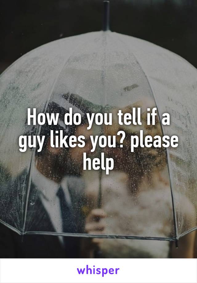 How do you tell if a guy likes you? please help