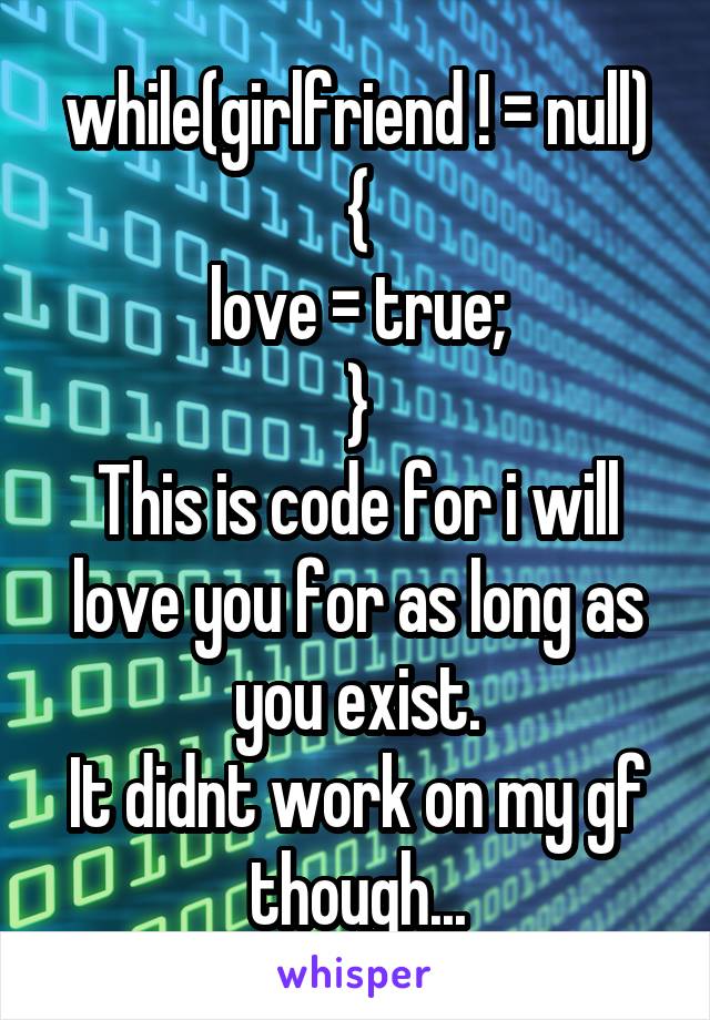 while(girlfriend ! = null)
{
love = true;
}
This is code for i will love you for as long as you exist.
It didnt work on my gf though...