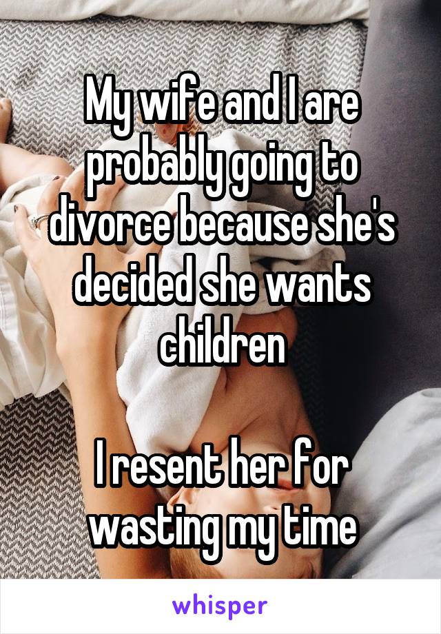 My wife and I are probably going to divorce because she's decided she wants children

I resent her for wasting my time