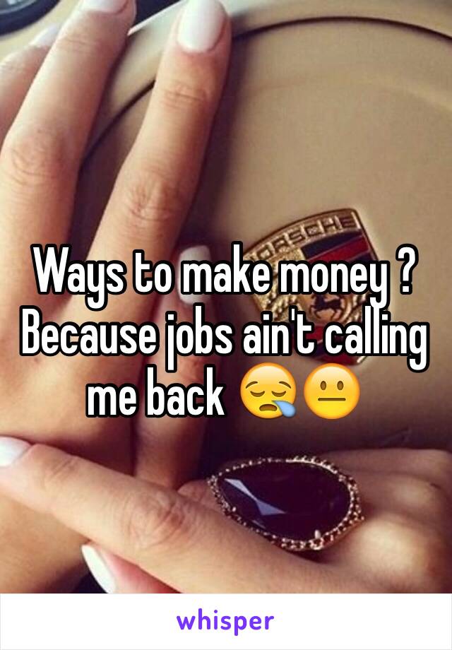 Ways to make money ? Because jobs ain't calling me back 😪😐