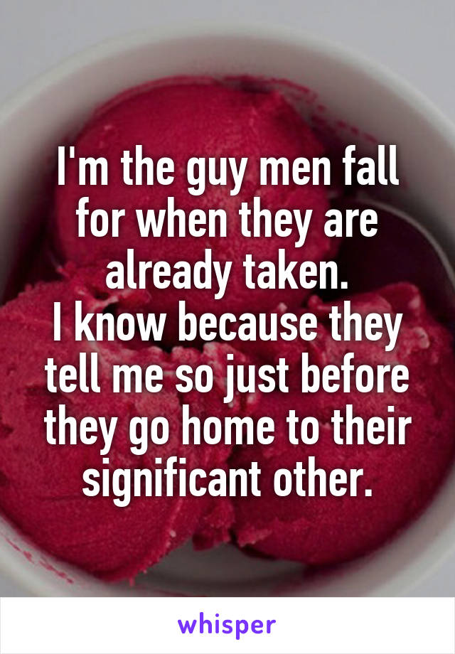 I'm the guy men fall for when they are already taken.
I know because they tell me so just before they go home to their significant other.