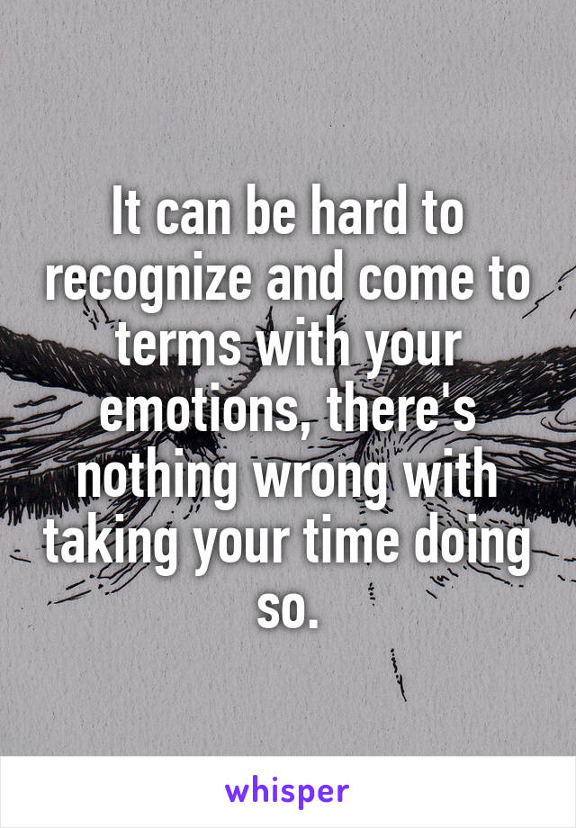 It can be hard to recognize and come to terms with your emotions, there's nothing wrong with taking your time doing so.