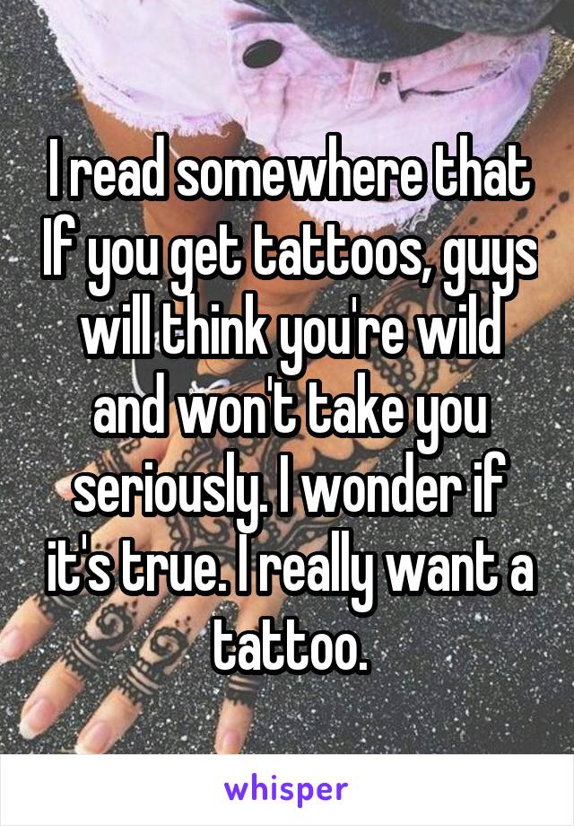 I read somewhere that If you get tattoos, guys will think you're wild and won't take you seriously. I wonder if it's true. I really want a tattoo.