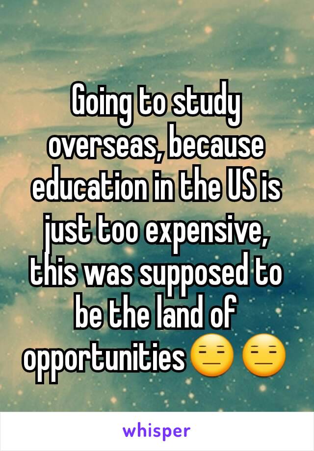 Going to study overseas, because education in the US is just too expensive, this was supposed to be the land of opportunities😑😑