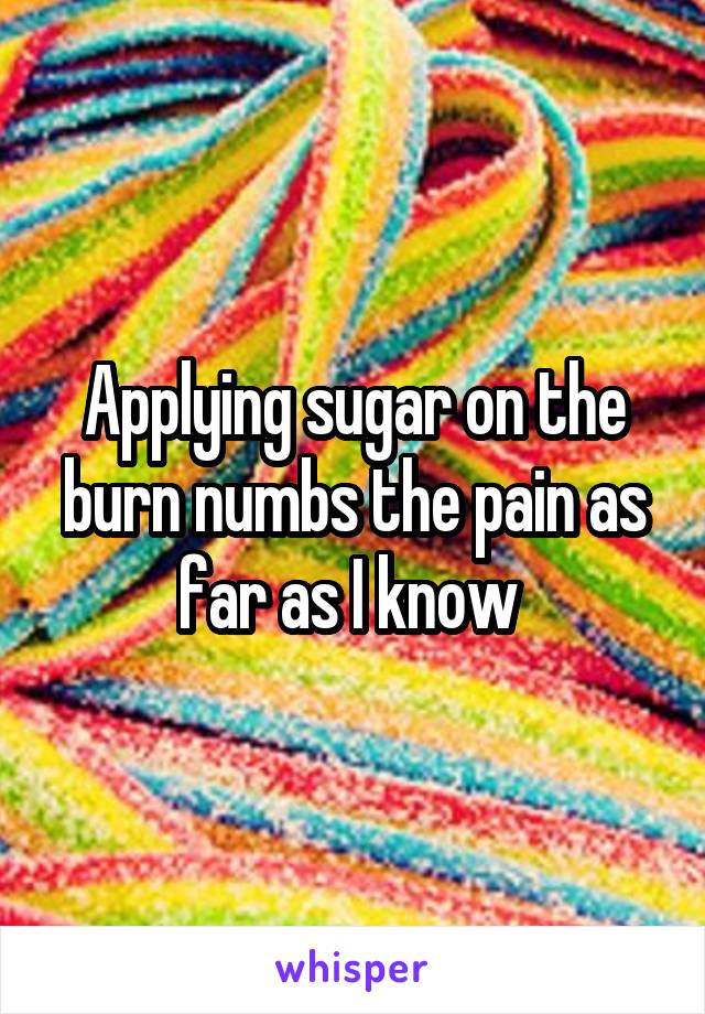 Applying sugar on the burn numbs the pain as far as I know 