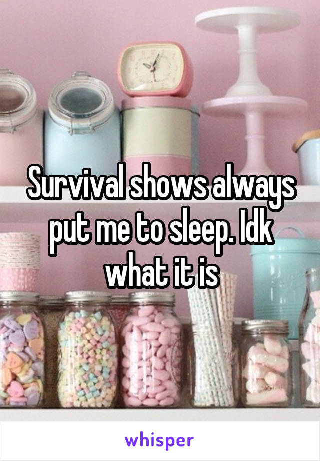 Survival shows always put me to sleep. Idk what it is