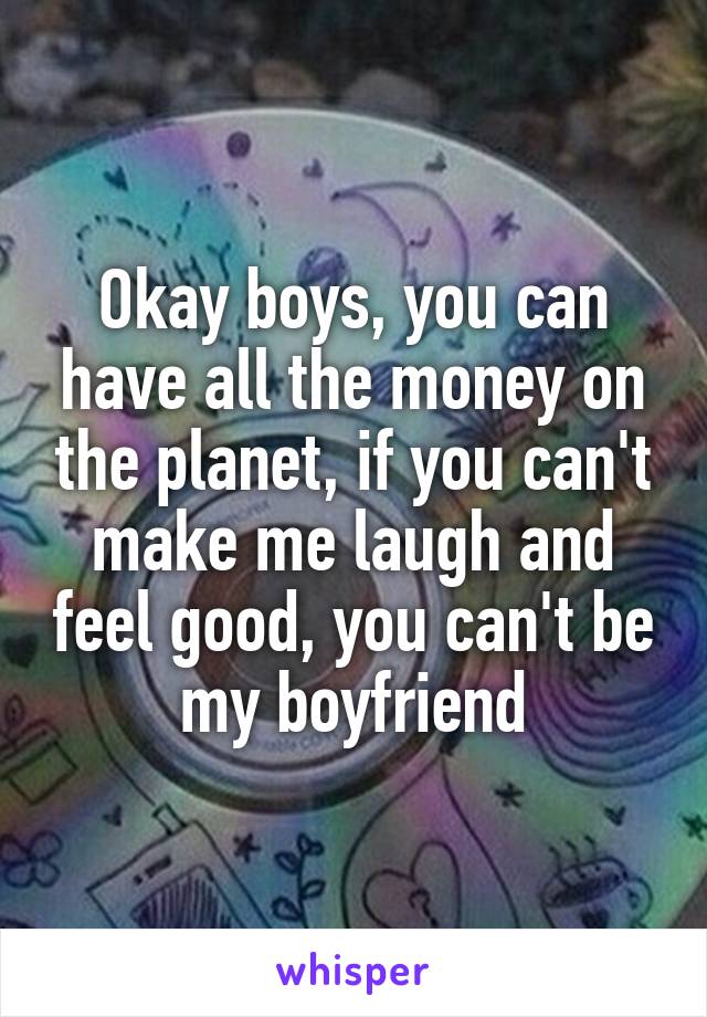 Okay boys, you can have all the money on the planet, if you can't make me laugh and feel good, you can't be my boyfriend