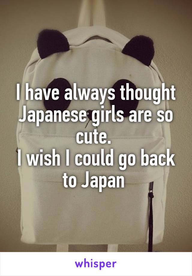 I have always thought Japanese girls are so cute. 
I wish I could go back to Japan 