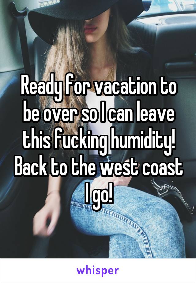 Ready for vacation to be over so I can leave this fucking humidity! Back to the west coast I go!