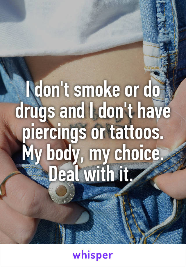 I don't smoke or do drugs and I don't have piercings or tattoos. My body, my choice. Deal with it. 