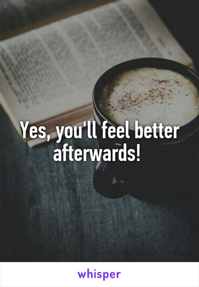 Yes, you'll feel better afterwards! 