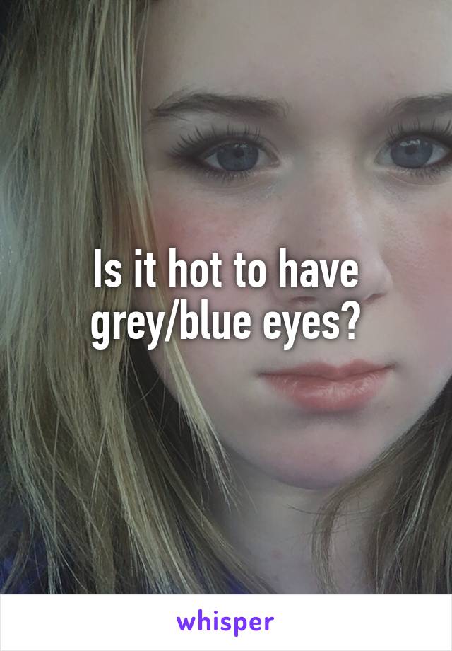 Is it hot to have grey/blue eyes?
