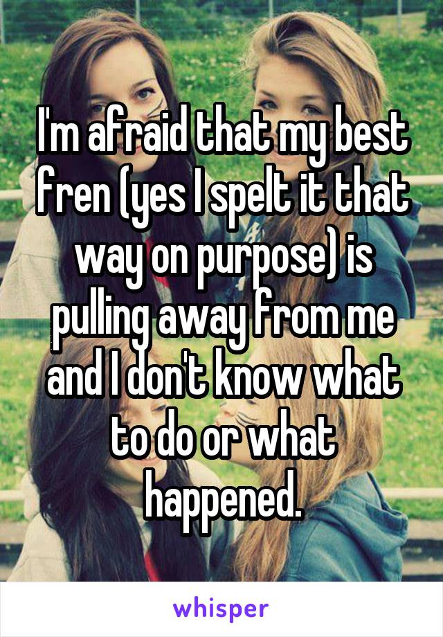 I'm afraid that my best fren (yes I spelt it that way on purpose) is pulling away from me and I don't know what to do or what happened.