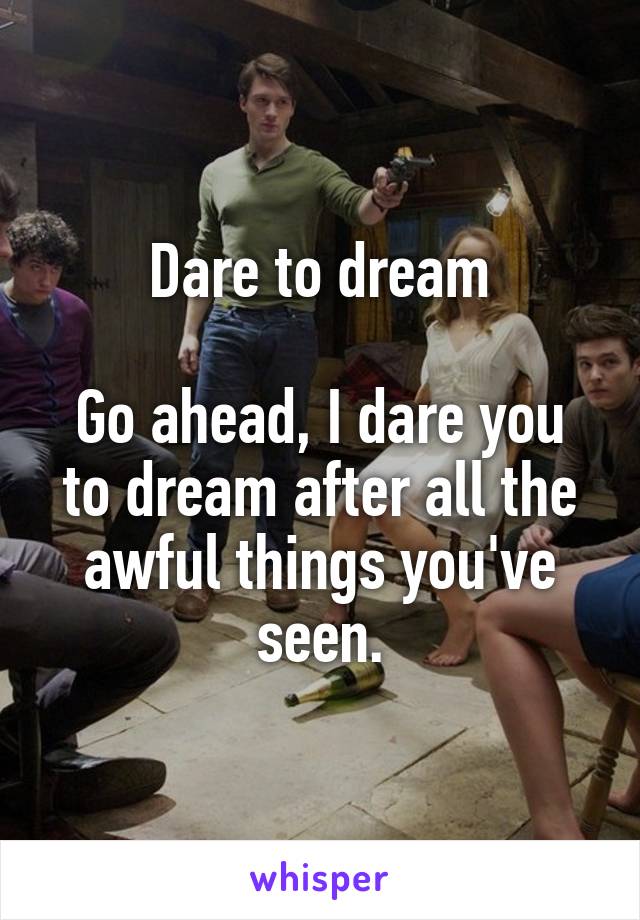 Dare to dream

Go ahead, I dare you to dream after all the awful things you've seen.