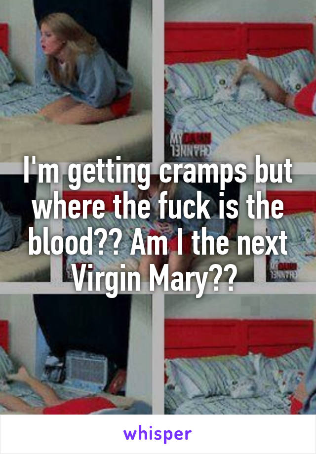 I'm getting cramps but where the fuck is the blood?? Am I the next Virgin Mary?? 