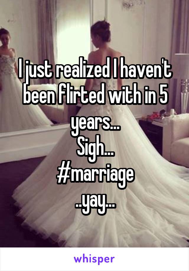 I just realized I haven't been flirted with in 5 years...
Sigh...
#marriage
..yay...