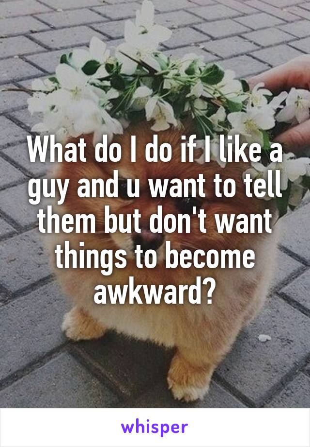 What do I do if I like a guy and u want to tell them but don't want things to become awkward?