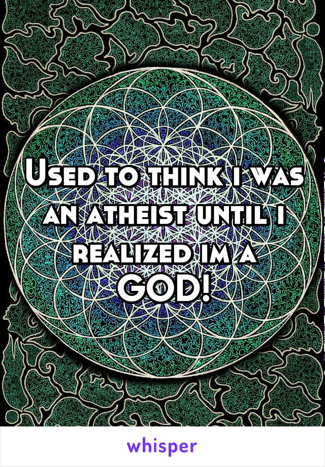 Used to think i was an atheist until i realized im a GOD!