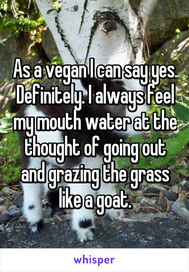 As a vegan I can say yes. Definitely. I always feel my mouth water at the thought of going out and grazing the grass like a goat.