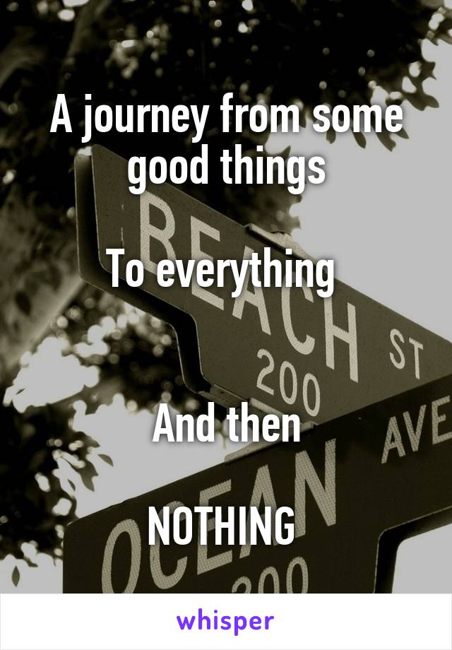 A journey from some good things

To everything 


And then

NOTHING 