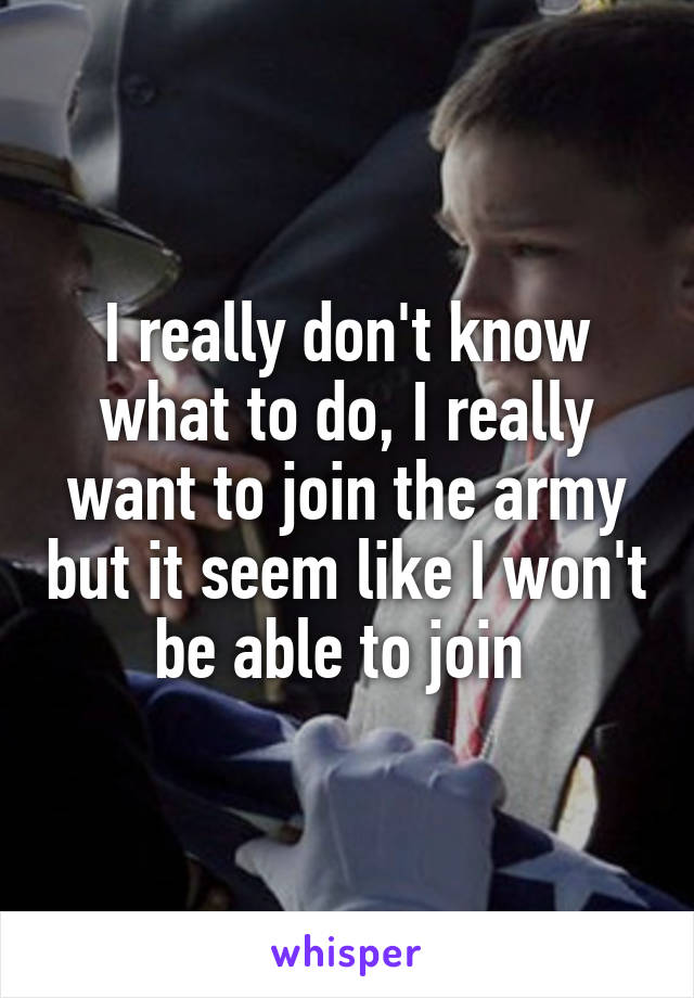 I really don't know what to do, I really want to join the army but it seem like I won't be able to join 