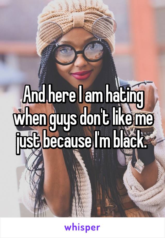 And here I am hating when guys don't like me just because I'm black. 