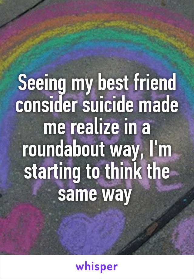 Seeing my best friend consider suicide made me realize in a roundabout way, I'm starting to think the same way 